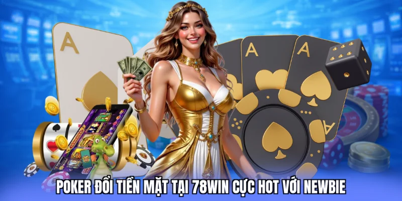 Poker đổi tiền mặt tại 78win cực hot với newbie